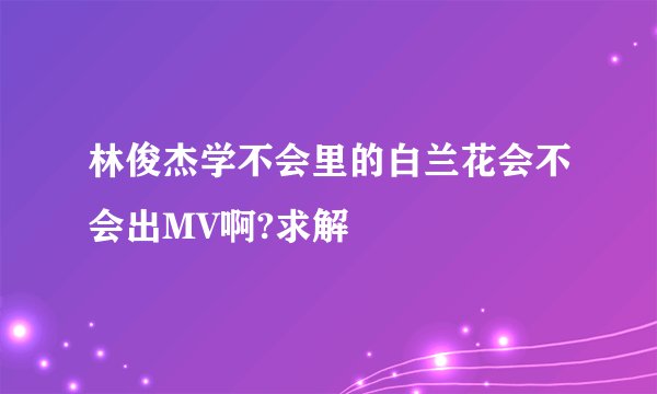 林俊杰学不会里的白兰花会不会出MV啊?求解