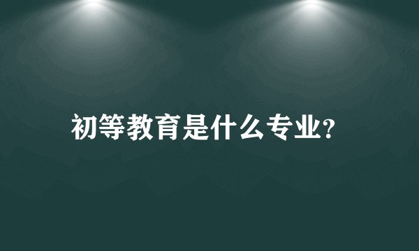 初等教育是什么专业？