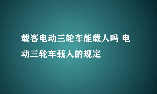 载客电动三轮车能载人吗 电动三轮车载人的规定