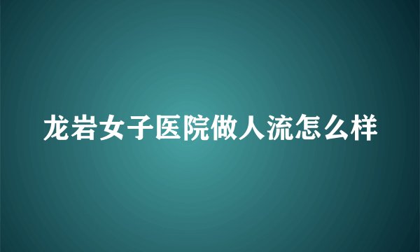 龙岩女子医院做人流怎么样