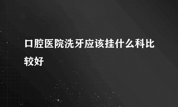 口腔医院洗牙应该挂什么科比较好