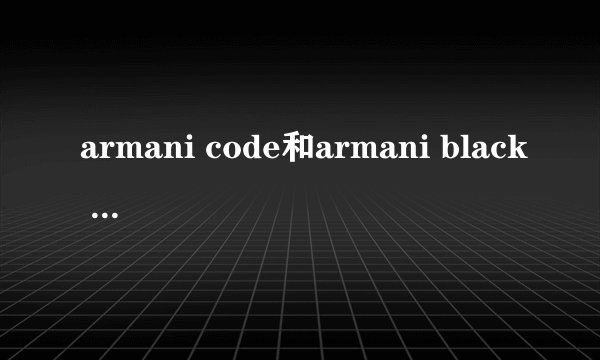 armani code和armani black code是一种香水么？