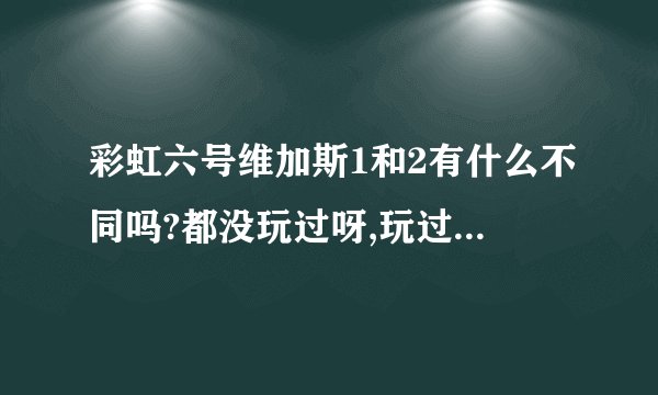 彩虹六号维加斯1和2有什么不同吗?都没玩过呀,玩过的朋友给些建议玩纳款好