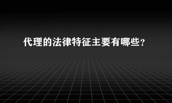 代理的法律特征主要有哪些？