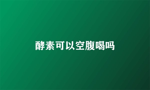 酵素可以空腹喝吗