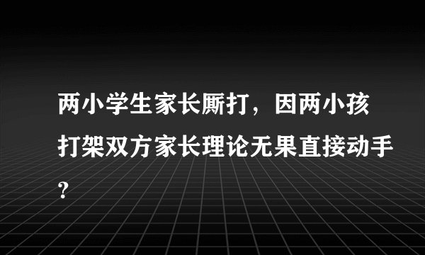 两小学生家长厮打，因两小孩打架双方家长理论无果直接动手？