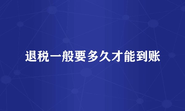 退税一般要多久才能到账