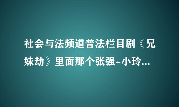 社会与法频道普法栏目剧《兄妹劫》里面那个张强~小玲扮演者叫什么名字?