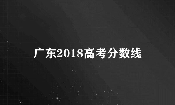 广东2018高考分数线