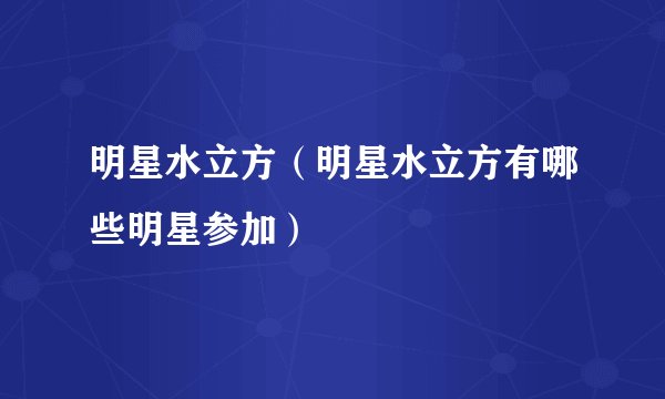 明星水立方（明星水立方有哪些明星参加）