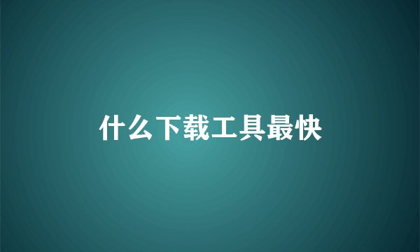 什么下载工具最快