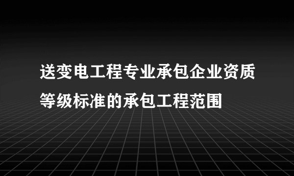 送变电工程专业承包企业资质等级标准的承包工程范围