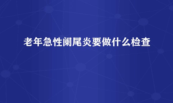 老年急性阑尾炎要做什么检查