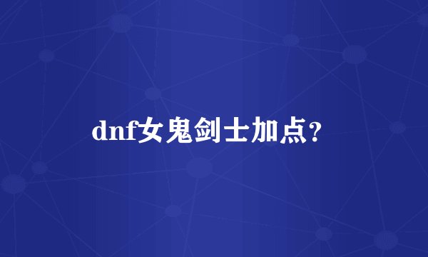 dnf女鬼剑士加点？