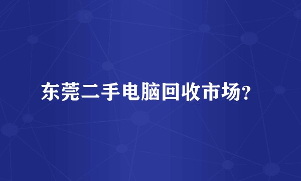 东莞二手电脑回收市场？