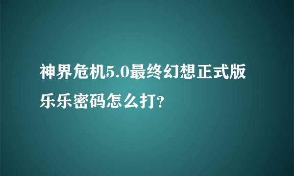 神界危机5.0最终幻想正式版乐乐密码怎么打？