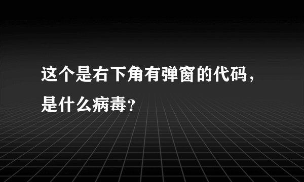 这个是右下角有弹窗的代码，是什么病毒？