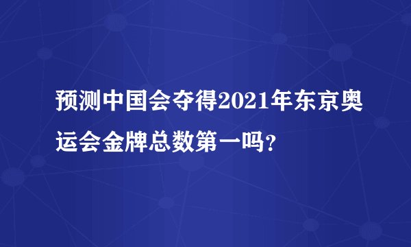 预测中国会夺得2021年东京奥运会金牌总数第一吗？