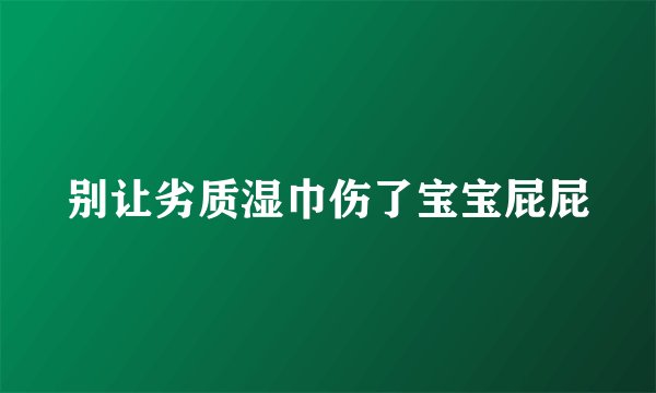 别让劣质湿巾伤了宝宝屁屁