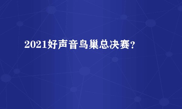 2021好声音鸟巢总决赛？
