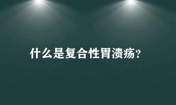 什么是复合性胃溃疡？