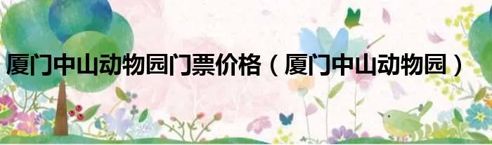 厦门中山动物园门票价格(厦门中山动物园)