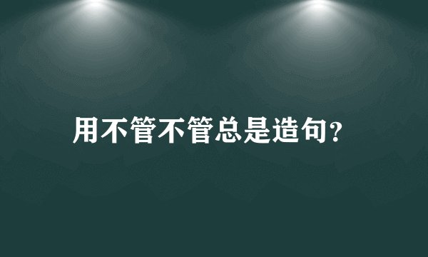 用不管不管总是造句？