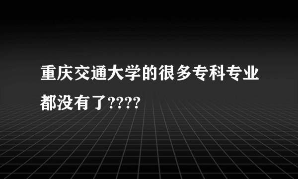 重庆交通大学的很多专科专业都没有了????