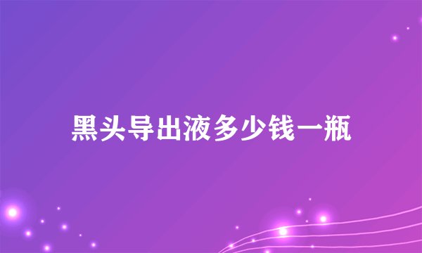 黑头导出液多少钱一瓶