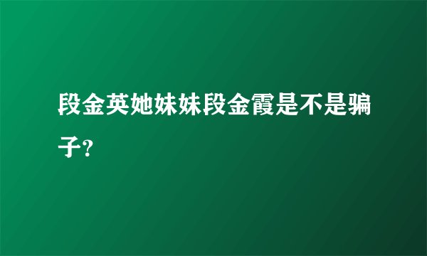 段金英她妹妹段金霞是不是骗子?
