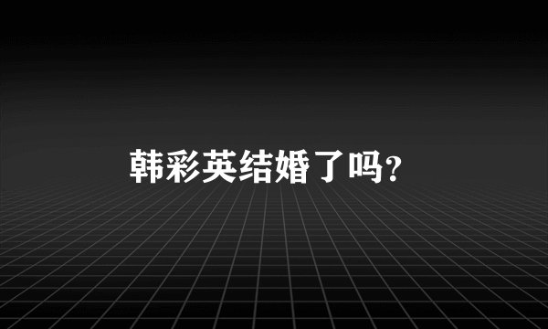 韩彩英结婚了吗？