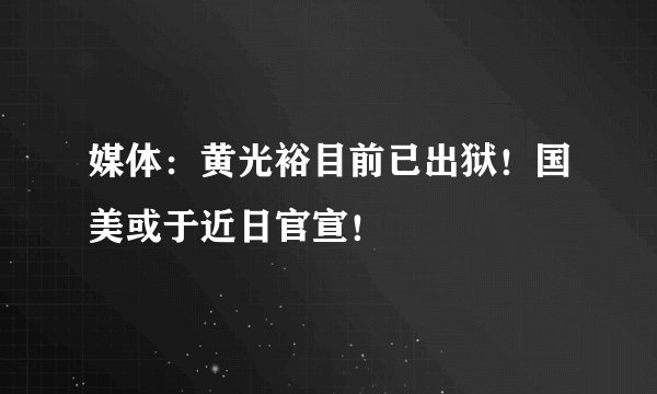 媒体:黄光裕目前已出狱!国美或于近日官宣!