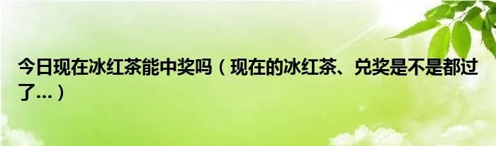 今日现在冰红茶能中奖吗（现在的冰红茶、兑奖是不是都过了…）