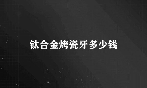 钛合金烤瓷牙多少钱