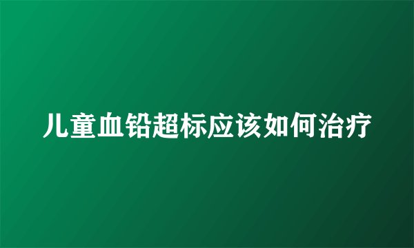 儿童血铅超标应该如何治疗