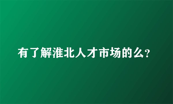 有了解淮北人才市场的么？