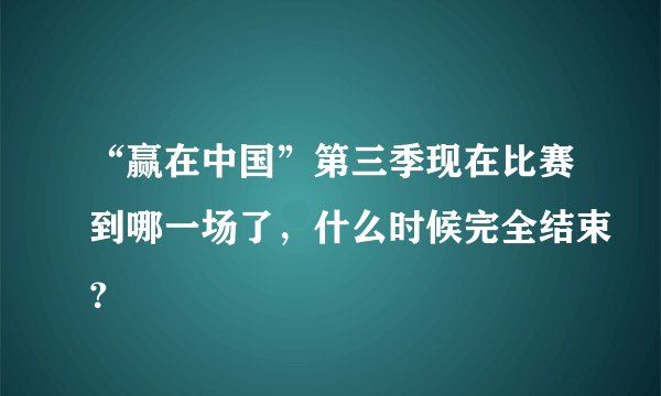 “赢在中国”第三季现在比赛到哪一场了，什么时候完全结束？