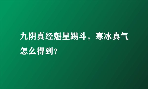 九阴真经魁星踢斗,寒冰真气怎么得到?