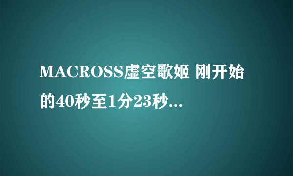 MACROSS虚空歌姬 刚开始的40秒至1分23秒 的那首歌叫什么名?