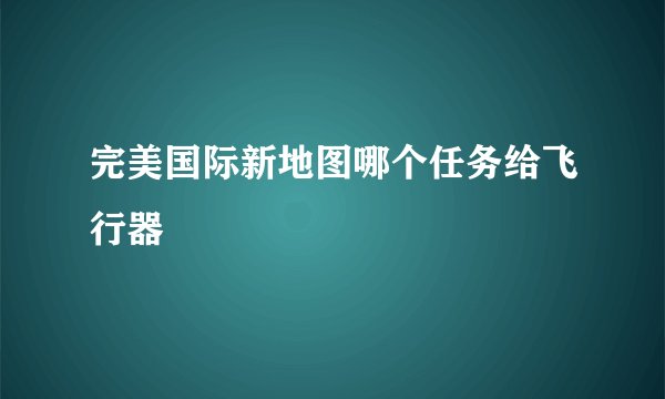 完美国际新地图哪个任务给飞行器