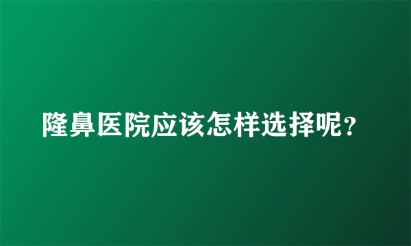 隆鼻医院应该怎样选择呢？