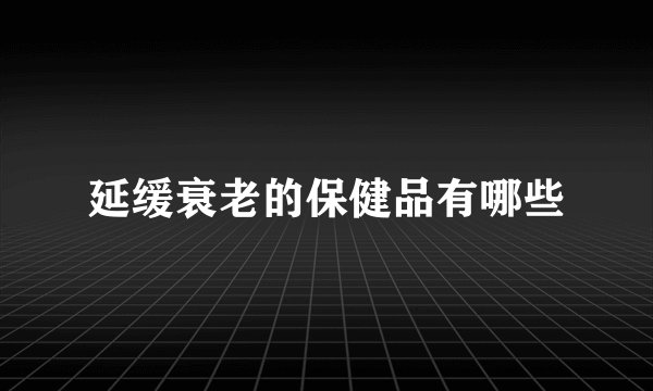 延缓衰老的保健品有哪些