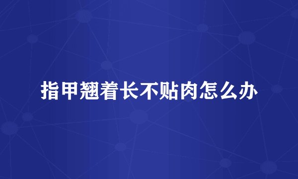 指甲翘着长不贴肉怎么办