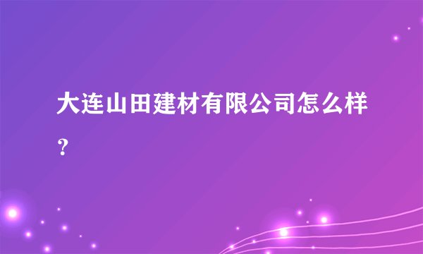大连山田建材有限公司怎么样？