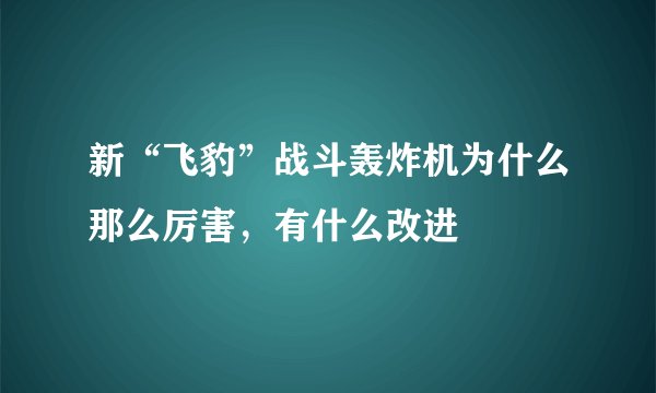 新“飞豹”战斗轰炸机为什么那么厉害，有什么改进
