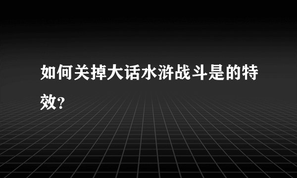 如何关掉大话水浒战斗是的特效？