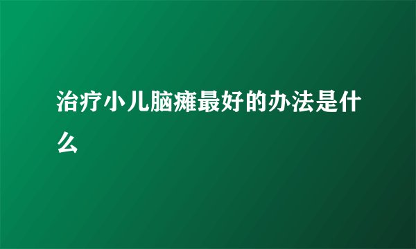 治疗小儿脑瘫最好的办法是什么