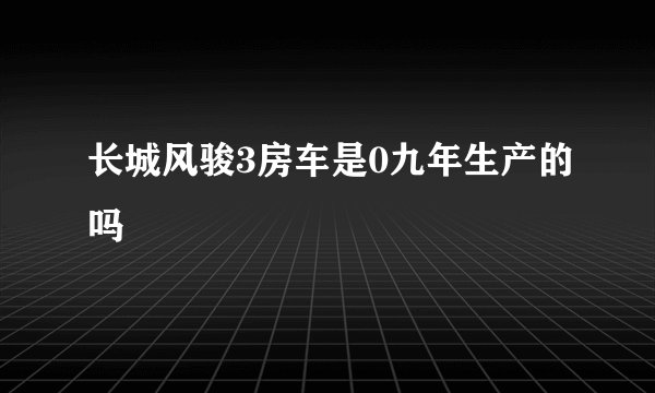 长城风骏3房车是0九年生产的吗