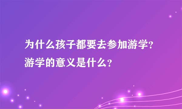 为什么孩子都要去参加游学?游学的意义是什么?