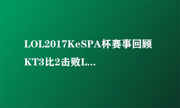 LOL2017KeSPA杯赛事回顾KT3比2击败LZ获冠军